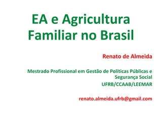 EA e Agricultura
Familiar no Brasil
Renato de Almeida
Mestrado Profissional em Gestão de Políticas Públicas e
Segurança Social
UFRB/CCAAB/LEEMAR
renato.almeida.ufrb@gmail.com
 