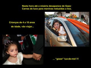 Nesta hora até a miséria desaparece de Gaza: Carros de luxo para meninas reduzidas a lixo.  Crianças de 4 a 10 anos de idade, vão viajar... ... “gozar” lua-de-mel !!! 