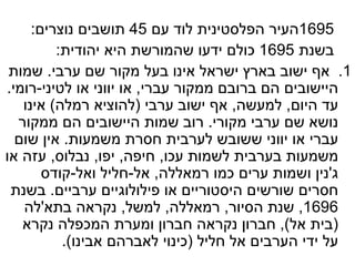 1695 העיר הפלסטינית לוד עם  45  תושבים נוצרים : בשנת  1695  כולם ידעו שהמורשת היא יהודית :         1.   אף ישוב בארץ ישראל אינו בעל מקור שם ערבי .  שמות היישובים הם ברובם ממקור עברי ,  או יווני או לטיני - רומי .  עד היום ,  למעשה ,  אף ישוב ערבי  ( להוציא רמלה )  אינו נושא שם ערבי מקורי .  רוב שמות היישובים הם ממקור עברי או יווני ששובש לערבית חסרת משמעות .  אין שום משמעות בערבית לשמות עכו ,  חיפה ,  יפו ,  נבלוס ,  עזה או ג ' נין ושמות ערים כמו רמאללה ,  אל - חליל ואל - קודס חסרים שורשים היסטוריים או פילולוגיים ערביים .  בשנת  1696,  שנת הסיור ,  רמאללה ,  למשל ,  נקראה בתא ' לה  ( בית אל ),  חברון נקראה חברון ומערת המכפלה נקרא על ידי הערבים אל חליל  ( כינוי לאברהם אבינו ).  