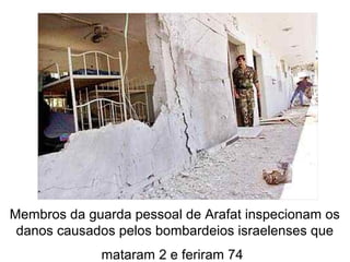 Membros da guarda pessoal de Arafat inspecionam os
danos causados pelos bombardeios israelenses que
mataram 2 e feriram 74
 