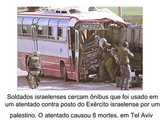 Soldados israelenses cercam ônibus que foi usado em
um atentado contra posto do Exército israelense por um
palestino. O atentado causou 8 mortes, em Tel Aviv
 