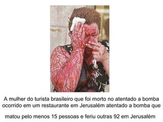 A mulher do turista brasileiro que foi morto no atentado a bomba
ocorrido em um restaurante em Jerusalém atentado a bomba que
matou pelo menos 15 pessoas e feriu outras 92 em Jerusalém
 