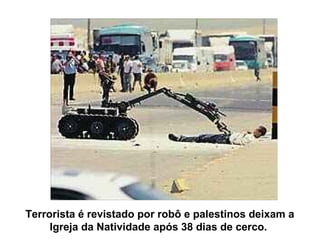 Terrorista é revistado por robô e palestinos deixam a
Igreja da Natividade após 38 dias de cerco.
 