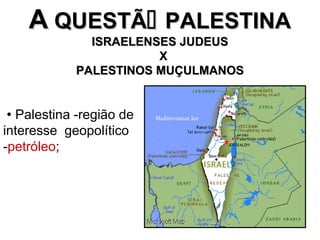 AA QUESTÃQUESTÃ PALESTINAPALESTINA
ISRAELENSES JUDEUSISRAELENSES JUDEUS
XX
PALESTINOS MUÇULMANOSPALESTINOS MUÇULMANOS
 Palestina -região de
interesse geopolítico
-petróleo;
 