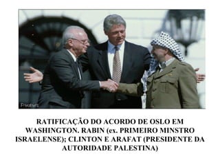 RATIFICAÇÃO DO ACORDO DE OSLO EM
WASHINGTON. RABIN (ex. PRIMEIRO MINSTRO
ISRAELENSE); CLINTON E ARAFAT (PRESIDENTE DA
AUTORIDADE PALESTINA)
 