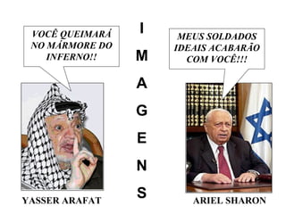 YASSER ARAFAT ARIEL SHARON
VOCÊ QUEIMARÁ
NO MÁRMORE DO
INFERNO!!
MEUS SOLDADOS
IDEAIS ACABARÃO
COM VOCÊ!!!
I
M
A
G
E
N
S
 