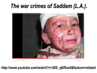 http://www.youtube.com/watch?v=20S_q6lRax4&feature=related
The war crimes of Saddam (L.A.).The war crimes of Saddam (L.A.).
 