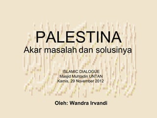PALESTINA
Akar masalah dan solusinya

          ISLAMIC DIALOGUE
         Masjid Muhtadin UNTAN
        Kamis, 29 November 2012




       Oleh: Wandra Irvandi
 
