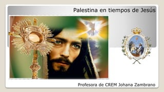 Profesora de CREM Johana Zambrano
Palestina en tiempos de Jesús
 