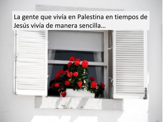 La gente que vivía en Palestina en tiempos de
Jesús vivía de manera sencilla…

 