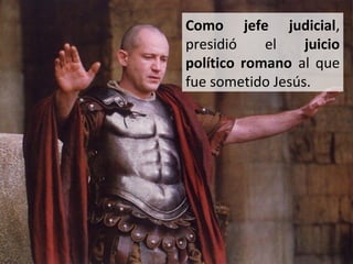Como jefe judicial,
presidió
el
juicio
político romano al que
fue sometido Jesús.

 