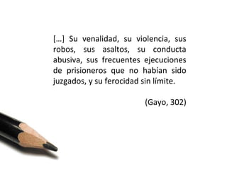 […] Su venalidad, su violencia, sus
robos, sus asaltos, su conducta
abusiva, sus frecuentes ejecuciones
de prisioneros que no habían sido
juzgados, y su ferocidad sin límite.
(Gayo, 302)

 