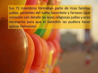 Sus 71 miembros formaban parte de ricas familias
judías, parientes del Sumo Sacerdote y fariseos (que
conocían con detalle las leyes religiosas judías y eran
necesarios para que el Sanedrín las pudiera hacer
aplicar fielmente)

 