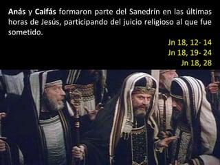 Anás y Caifás formaron parte del Sanedrín en las últimas
horas de Jesús, participando del juicio religioso al que fue
sometido.
Jn 18, 12- 14
Jn 18, 19- 24
Jn 18, 28

 