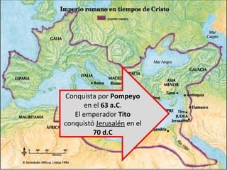 Conquista por Pompeyo
en el 63 a.C.
El emperador Tito
conquistó Jerusalén en el
70 d.C

 
