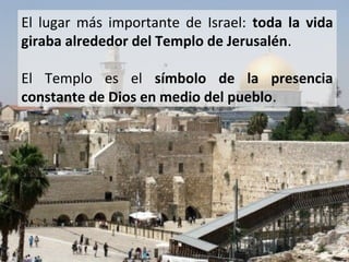 El lugar más importante de Israel: toda la vida
giraba alrededor del Templo de Jerusalén.
El Templo es el símbolo de la presencia
constante de Dios en medio del pueblo.

 