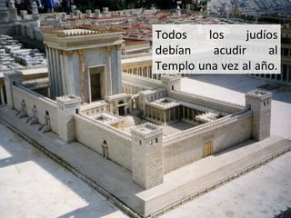 Todos
los
judíos
debían
acudir
al
Templo una vez al año.

 