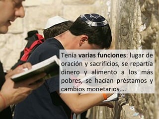 Tenía varias funciones: lugar de
oración y sacrificios, se repartía
dinero y alimento a los más
pobres, se hacían préstamos y
cambios monetarios,…

 