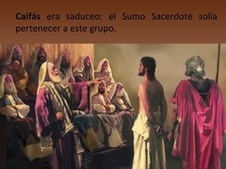 Caifás era saduceo: el Sumo Sacerdote solía
pertenecer a este grupo.

 
