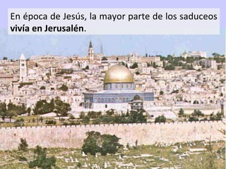 En época de Jesús, la mayor parte de los saduceos
vivía en Jerusalén.

 