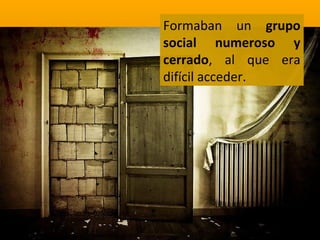 Formaban un grupo
social numeroso y
cerrado, al que era
difícil acceder.

 