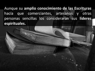 Aunque su amplio conocimiento de las Escrituras
hacía que comerciantes, artesanos y otras
personas sencillas los consideraran sus líderes
espirituales.

 