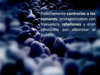Enemigos de los romanos, esperaban la llegada
de un Mesías político que establecería el Reino
de Dios tras echarlos de Palestina.

 