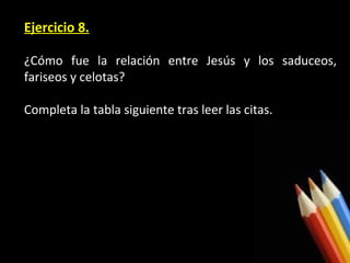 Ejercicio 8.
¿Cómo fue la relación entre Jesús y los saduceos,
fariseos y celotas?
Completa la tabla siguiente tras leer las citas.

 