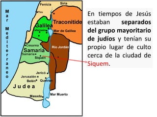 En tiempos de Jesús
estaban
separados
del grupo mayoritario
de judíos y tenían su
propio lugar de culto
cerca de la ciudad de
Siquem.

 