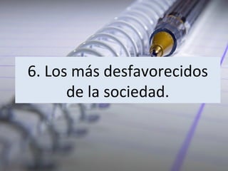 6. Los más desfavorecidos
de la sociedad.

 