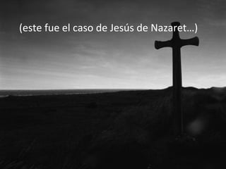 (este fue el caso de Jesús de Nazaret…)

 