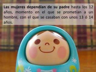 Las mujeres dependían de su padre hasta los 12
años, momento en el que se prometían a un
hombre, con el que se casaban con unos 13 ó 14
años.

 