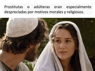 Prostitutas o adúlteras eran especialmente
despreciadas por motivos morales y religiosos.

 