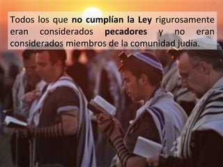 Todos los que no cumplían la Ley rigurosamente
eran considerados pecadores y no eran
considerados miembros de la comunidad judía.

 