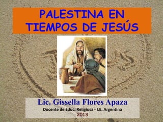 PALESTINA EN
TIEMPOS DE JESÚS

Lic. Gissella Flores Apaza
Docente de Educ. Religiosa - I.E. Argentina
2013

 