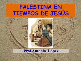 PALESTINA EN
TIEMPOS DE JESÚS
Prof Antonio López
 