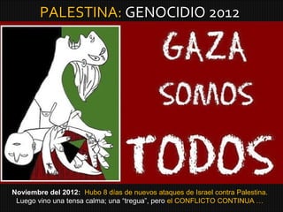 PALESTINA: GENOCIDIO 2012




Noviembre del 2012: Hubo 8 días de nuevos ataques de Israel contra Palestina.
 Luego vino una tensa calma; una “tregua”, pero el CONFLICTO CONTINUA …
 