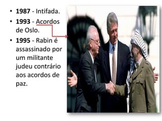 • 1987 - Intifada.
• 1993 - Acordos
  de Oslo.
• 1995 - Rabin é
  assassinado por
  um militante
  judeu contrário
  aos acordos de
  paz.
 