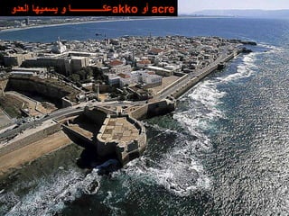 عكــــــــــــــا و يسميها العدو  akko  أو   acre 