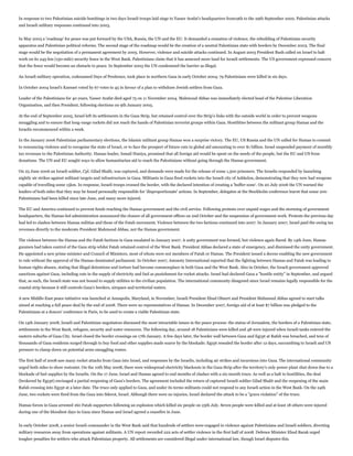 In response to two Palestinian suicide bombings in two days Israeli troops laid siege to Yasser Arafat's headquarters from19th to the 29th September 2002. Palestinian attacks
and Israeli military responses continued into 2003.
In May 2003 a 'roadmap' for peace was put forward by the USA, Russia, the UN and the EU. It demanded a cessation of violence, the rebuilding of Palestinian security
apparatus and Palestinian political reforms. The second stage of the roadmap would be the creation of a neutral Palestinian state with borders by December 2003. The final
stage would be the negotiation of a permanent agreement by 2005. However, violence and suicide attacks continued. In August 2003 President Bush called on Israel to halt
work on its 245-km (150-mile) security fence in the West Bank. Palestinians claim that it has annexed more land for Israeli settlements. The US government expressed concern
that the fence would become an obstacle to peace. In September 2003 the UN condemned the barrier as illegal.
An Israeli military operation, codenamed Days of Penitence, took place in northern Gaza in early October 2004; 79 Palestinians were killed in six days.
In October 2004 Israel's Knesset voted by 67 votes to 45 in favour of a plan to withdraw Jewish settlers from Gaza.
Leader of the Palestinians for 40 years, Yasser Arafat died aged 75 on 11 November 2004. Mahmoud Abbas was immediately elected head of the Palestine Liberation
Organisation, and then President, following elections on 9th January 2005.
At the end of September 2005, Israel left its settlements in the Gaza Strip, but retained control over the Strip's links with the outside world in order to prevent weapons
smuggling and to ensure that long-range rockets did not reach the hands of Palestinian terrorist groups within Gaza. Hostilities between the militant group Hamas and the
Israelis recommenced within a week.
In the January 2006 Palestinian parliamentary elections, the Islamic militant group Hamas won a surprise victory. The EU, US Russia and the UN called for Hamas to commit
to renouncing violence and to recognise the state of Israel, or to face the prospect of future cuts in global aid amounting to over $1 billion. Israel suspended payment of monthly
tax revenues to the Palestinian Authority. Hamas leader, Ismail Haniya, promised that all foreign aid would be spent on the needs of the people, but the EU and US froze
donations. The UN and EU sought ways to allow humanitarian aid to reach the Palestinians without going through the Hamas government.
On 25 June 2006 an Israeli soldier, Cpl. Gilad Shalit, was captured, and demands were made for the release of some 1,500 prisoners. The Israelis responded by launching
nightly air strikes against militant targets and infrastructure in Gaza. Militants in Gaza fired rockets into the Israeli city of Ashkelon, demonstrating that they now had weapons
capable of travelling some 15km. In response, Israeli troops crossed the border, with the declared intention of creating a 'buffer-zone'. On 20 July 2006 the UN warned the
leaders of both sides that they may be found personally responsible for 'disproportionate' actions. In September, delegates at the Stockholm conference learnt that some 200
Palestinians had been killed since late June, and many more injured.
The EU and America continued to prevent funds reaching the Hamas government and the civil service. Following protests over unpaid wages and the storming of government
headquarters, the Hamas-led administration announced the closure of all government offices on 2nd October and the suspension of government work. Protests the previous day
had led to clashes between Hamas militias and those of the Fatah movement. Violence between the two factions continued into 2007. In January 2007, Israel paid the owing tax
revenues directly to the moderate President Mahmoud Abbas, not the Hamas government.
The violence between the Hamas and the Fatah factions in Gaza escalated in January 2007. A unity government was formed, but violence again flared. By 14th June, Hamas
gunmen had taken control of the Gaza strip whilst Fatah retained control of the West Bank. President Abbas declared a state of emergency, and dismissed the unity government.
He appointed a new prime minister and Council of Ministers, most of whom were not members of Fatah or Hamas. The President issued a decree enabling the new government
to rule without the approval of the Hamas-dominated parliament. In October 2007, Amnesty International reported that the fighting between Hamas and Fatah was leading to
human rights abuses, stating that illegal detentions and torture had become commonplace in both Gaza and the West Bank. Also in October, the Israeli government approved
sanctions against Gaza, including cuts in the supply of electricity and fuel as punishment for rocket attacks. Israel had declared Gaza a "hostile entity" in September, and argued
that, as such, the Israeli state was not bound to supply utilities to the civilian population. The international community disagreed since Israel remains legally responsible for the
coastal strip because it still controls Gaza's borders, airspace and territorial waters.
A new Middle-East peace initiative was launched at Annapolis, Maryland, in November; Israeli President Ehud Olmert and President Mahmoud Abbas agreed to start talks
aimed at reaching a full peace deal by the end of 2008. There were no representatives of Hamas. In December 2007, foreign aid of at least $7 billion was pledged to the
Palestinians at a donors' conference in Paris, to be used to create a viable Palestinian state.
On 14th January 2008, Israeli and Palestinian negotiators discussed the most intractable issues in the peace process: the status of Jerusalem, the borders of a Palestinian state,
settlements in the West Bank, refugees, security and water resources. The following day, around 18 Palestinians were killed and 48 were injured when Israeli tanks entered the
eastern suburbs of Gaza City. Israel closed the border crossings on 17th January. A few days later, the border wall between Gaza and Egypt at Rafah was breached, and tens of
thousands of Gaza residents surged through to buy food and other supplies made scarce by the blockade; Egypt resealed the border after 12 days, succumbing to Israeli and US
pressure to clamp down on potential arms smuggling routes.
The first half of 2008 saw many rocket attacks from Gaza into Israel, and responses by the Israelis, including air strikes and incursions into Gaza. The international community
urged both sides to show restraint. On the 10th May 2008, there were widespread electricity blackouts in the Gaza Strip after the territory's only power plant shut down due to a
blockade of fuel supplies by the Israelis. On the 17 June, Israel and Hamas agreed to end months of clashes with a six-month truce. As well as a halt to hostilities, the deal
(brokered by Egypt) envisaged a partial reopening of Gaza's borders. The agreement included the return of captured Israeli soldier Gilad Shalit and the reopening of the main
Rafah crossing into Egypt at a later date. The truce only applied to Gaza, and under its terms militants could not respond to any Israeli action in the West Bank. On the 24th
June, two rockets were fired from the Gaza into Sderot, Israel. Although there were no injuries, Israel declared the attack to be a "grave violation" of the truce.
Hamas forces in Gaza arrested 160 Fatah supporters following an explosion which killed six people on 25th July. Seven people were killed and at least 18 others were injured
during one of the bloodiest days in Gaza since Hamas and Israel agreed a ceasefire in June.
In early October 2008, a senior Israeli commander in the West Bank said that hundreds of settlers were engaged in violence against Palestinians and Israeli soldiers, diverting
military resources away from operations against militants. A UN report recorded 222 acts of settler violence in the first half of 2008. Defence Minister Ehud Barak urged
tougher penalties for settlers who attack Palestinian property. All settlements are considered illegal under international law, though Israel disputes this.

 