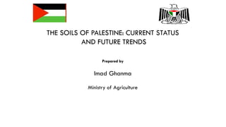 THE SOILS OF PALESTINE: CURRENT STATUS
AND FUTURE TRENDS
Prepared by
Imad Ghanma
Ministry of Agriculture
 