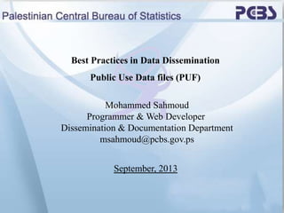 September, 2013
Best Practices in Data Dissemination
Public Use Data files (PUF)
Mohammed Sahmoud
Programmer & Web Developer
Dissemination & Documentation Department
msahmoud@pcbs.gov.ps
 
