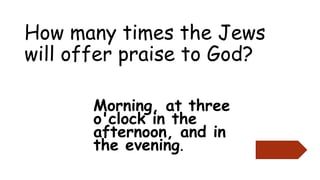 How many times the Jews
will offer praise to God?
Morning, at three
o'clock in the
afternoon, and in
the evening.
 