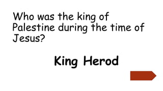 Who was the king of
Palestine during the time of
Jesus?
King Herod
 