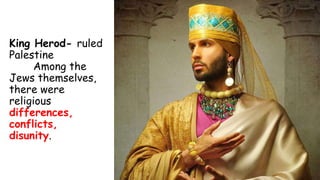 King Herod- ruled
Palestine
Among the
Jews themselves,
there were
religious
differences,
conflicts,
disunity.
 