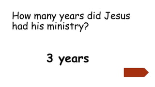 How many years did Jesus
had his ministry?
3 years
 