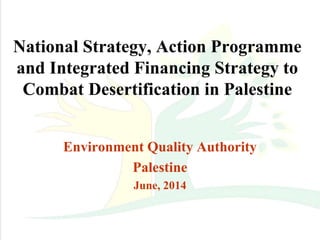 National Strategy, Action Programme
and Integrated Financing Strategy to
Combat Desertification in Palestine
Environment Quality Authority
Palestine
June, 2014
 