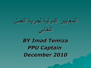 المعايير الدولية لحرية العمل النقابي BY Imad Temiza PPU Captain  December 2010 