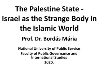 The Palestine State -
Israel as the Strange Body in
the Islamic World
National University of Public Service
Faculty of Public Governance and
International Studies
2020.
Prof. Dr. Bordás Mária
 