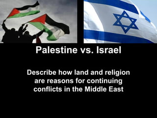 Palestine vs. Israel
Describe how land and religion
are reasons for continuing
conflicts in the Middle East
 